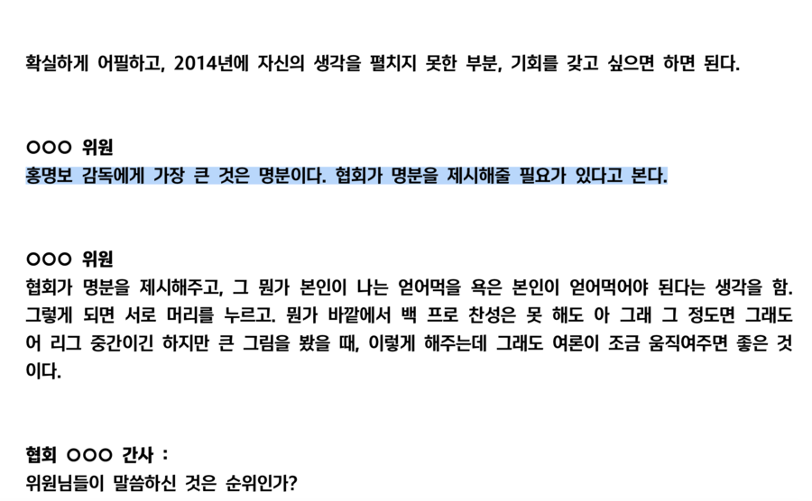 ▲ 협회는 1일 보도자료를 통해 ”대한축구협회는 6월21일 열린 제10차 국가대표 전력강화위원회 회의록을 공개한다. 10차 회의는 금번 감독선임에 있어 공식적으로 열린 마지막 전력강화위원회 회의로 해당 회의에서 홍명보감독과 외국인 후보자 한명이 공동으로 가장 많은 추천을 받았고 최종 감독선임 후보자는 위원장이 결정하여 협회에 추천하는 것으로 만장일치 위임됨을 결론으로 종료 됐다“라고 알렸다. 공개된 회의록에는 추천이지만 투표와 다를 바 없는 방식과 "홍명보 감독에게 명분을 줘야 한다"는 말 등이 담겨  있었다